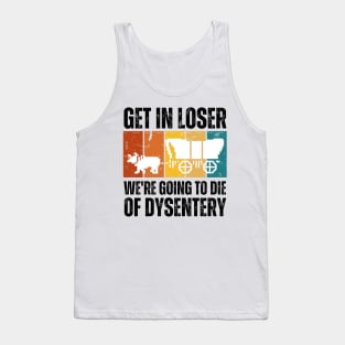 Get In Loser We're Going to Die of Dysentery Tank Top